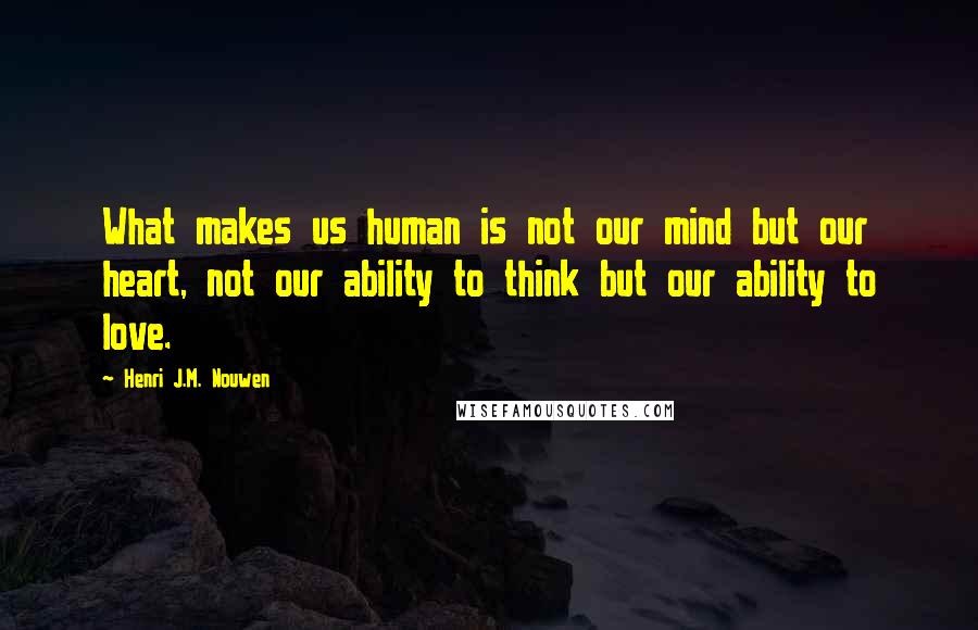Henri J.M. Nouwen Quotes: What makes us human is not our mind but our heart, not our ability to think but our ability to love.