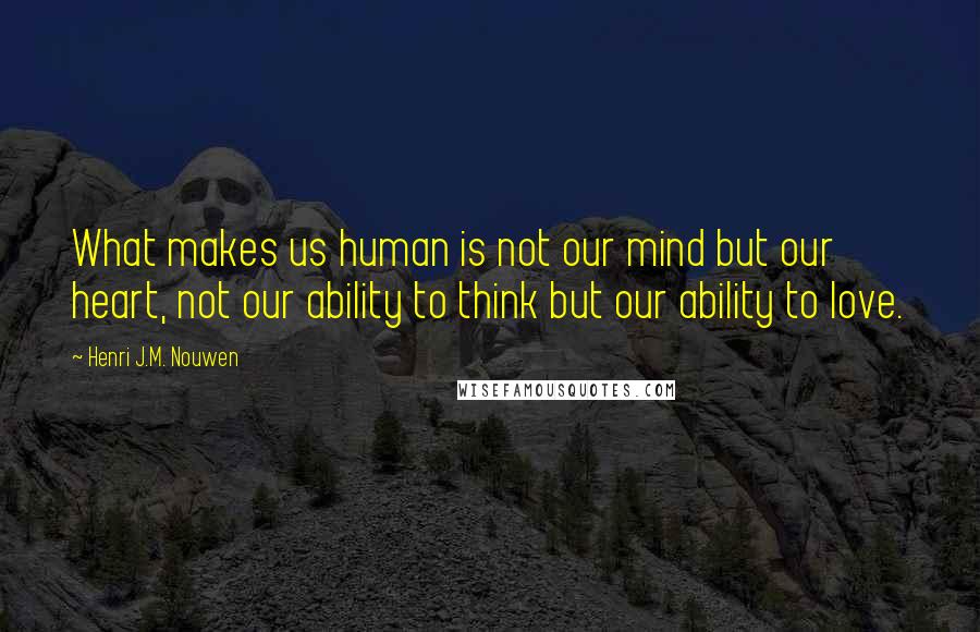 Henri J.M. Nouwen Quotes: What makes us human is not our mind but our heart, not our ability to think but our ability to love.