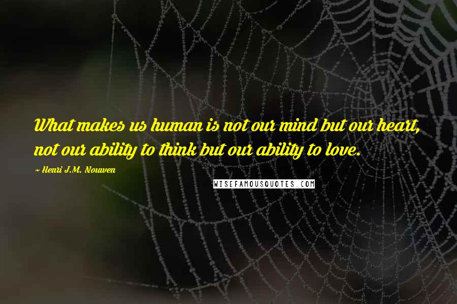 Henri J.M. Nouwen Quotes: What makes us human is not our mind but our heart, not our ability to think but our ability to love.