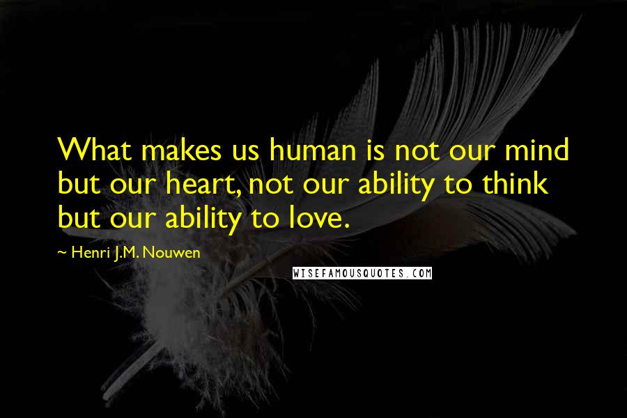 Henri J.M. Nouwen Quotes: What makes us human is not our mind but our heart, not our ability to think but our ability to love.