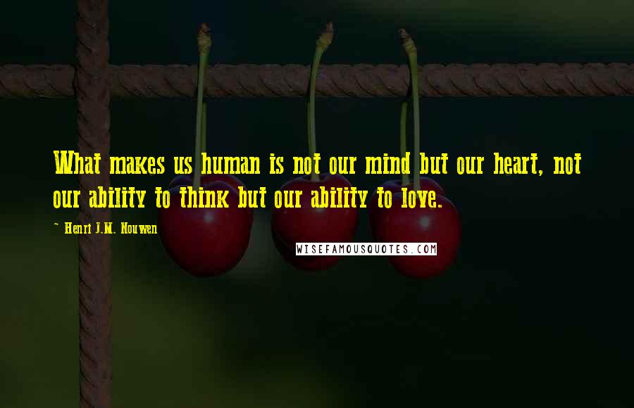 Henri J.M. Nouwen Quotes: What makes us human is not our mind but our heart, not our ability to think but our ability to love.