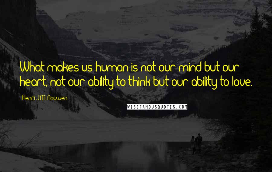 Henri J.M. Nouwen Quotes: What makes us human is not our mind but our heart, not our ability to think but our ability to love.