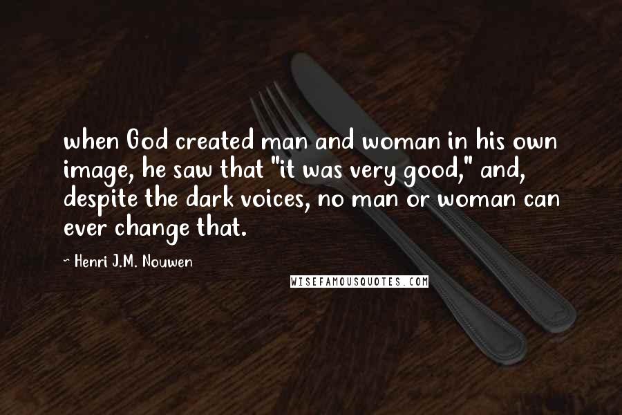 Henri J.M. Nouwen Quotes: when God created man and woman in his own image, he saw that "it was very good," and, despite the dark voices, no man or woman can ever change that.