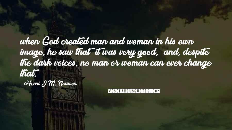 Henri J.M. Nouwen Quotes: when God created man and woman in his own image, he saw that "it was very good," and, despite the dark voices, no man or woman can ever change that.