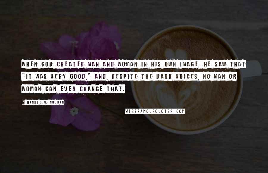 Henri J.M. Nouwen Quotes: when God created man and woman in his own image, he saw that "it was very good," and, despite the dark voices, no man or woman can ever change that.