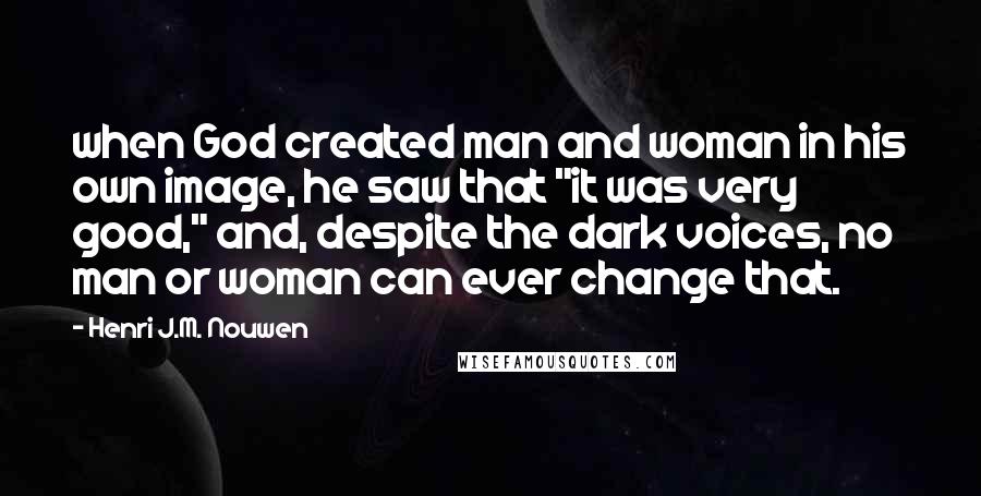 Henri J.M. Nouwen Quotes: when God created man and woman in his own image, he saw that "it was very good," and, despite the dark voices, no man or woman can ever change that.