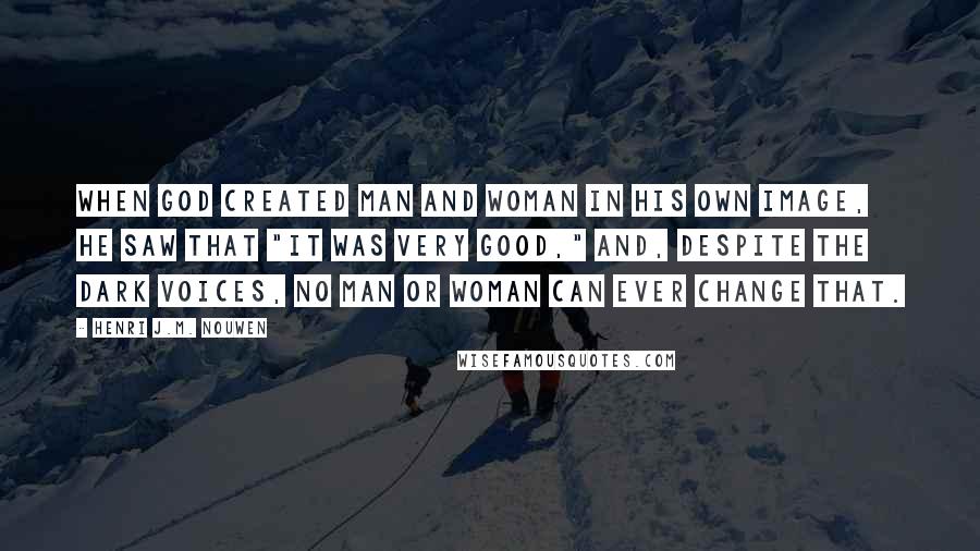 Henri J.M. Nouwen Quotes: when God created man and woman in his own image, he saw that "it was very good," and, despite the dark voices, no man or woman can ever change that.