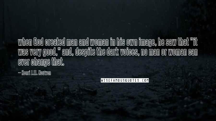 Henri J.M. Nouwen Quotes: when God created man and woman in his own image, he saw that "it was very good," and, despite the dark voices, no man or woman can ever change that.