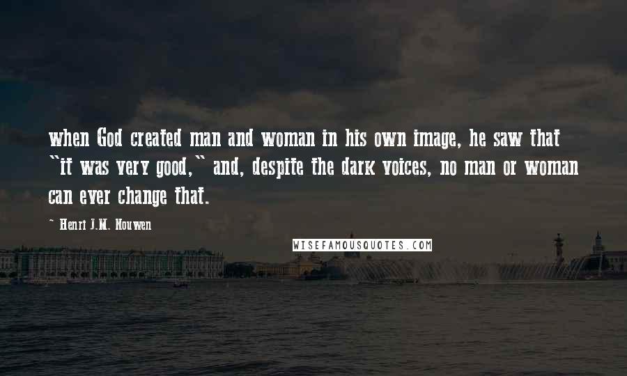 Henri J.M. Nouwen Quotes: when God created man and woman in his own image, he saw that "it was very good," and, despite the dark voices, no man or woman can ever change that.