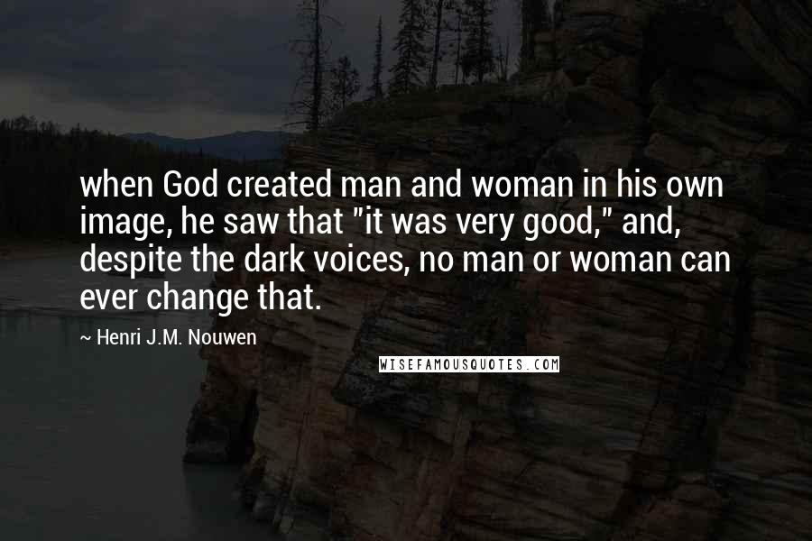 Henri J.M. Nouwen Quotes: when God created man and woman in his own image, he saw that "it was very good," and, despite the dark voices, no man or woman can ever change that.