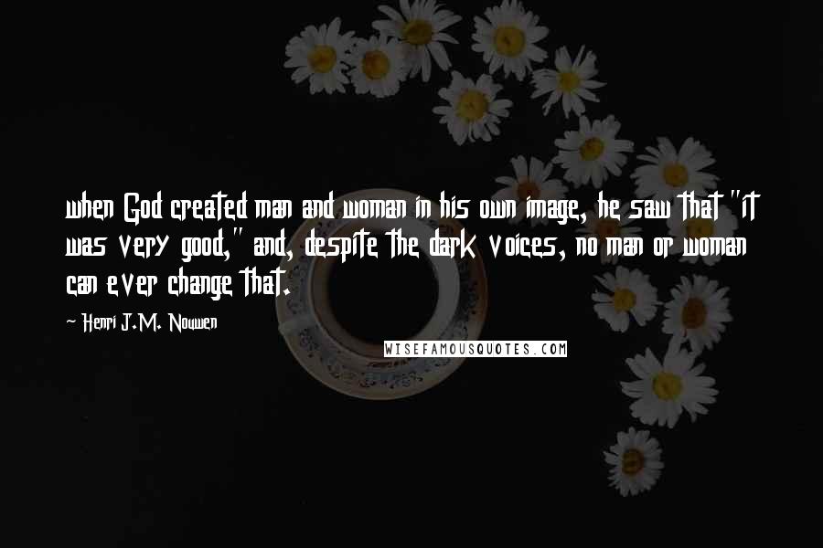 Henri J.M. Nouwen Quotes: when God created man and woman in his own image, he saw that "it was very good," and, despite the dark voices, no man or woman can ever change that.