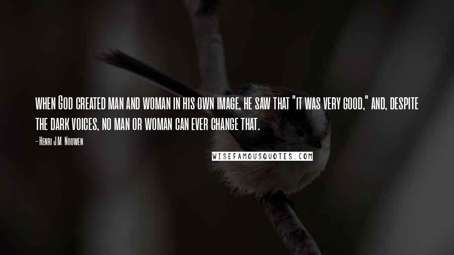 Henri J.M. Nouwen Quotes: when God created man and woman in his own image, he saw that "it was very good," and, despite the dark voices, no man or woman can ever change that.