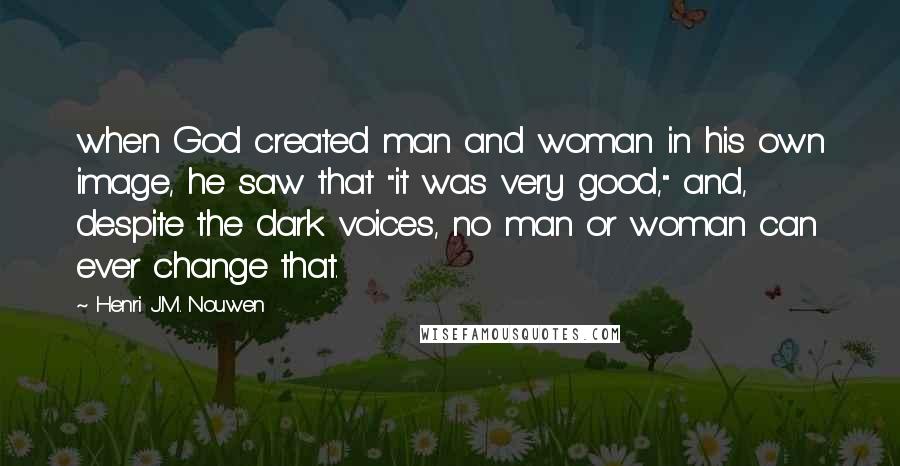 Henri J.M. Nouwen Quotes: when God created man and woman in his own image, he saw that "it was very good," and, despite the dark voices, no man or woman can ever change that.