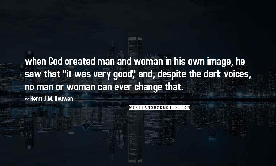 Henri J.M. Nouwen Quotes: when God created man and woman in his own image, he saw that "it was very good," and, despite the dark voices, no man or woman can ever change that.