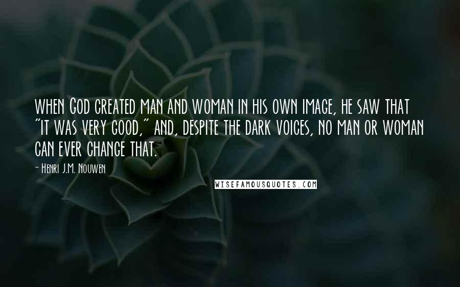 Henri J.M. Nouwen Quotes: when God created man and woman in his own image, he saw that "it was very good," and, despite the dark voices, no man or woman can ever change that.