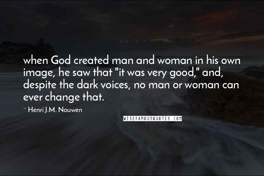 Henri J.M. Nouwen Quotes: when God created man and woman in his own image, he saw that "it was very good," and, despite the dark voices, no man or woman can ever change that.