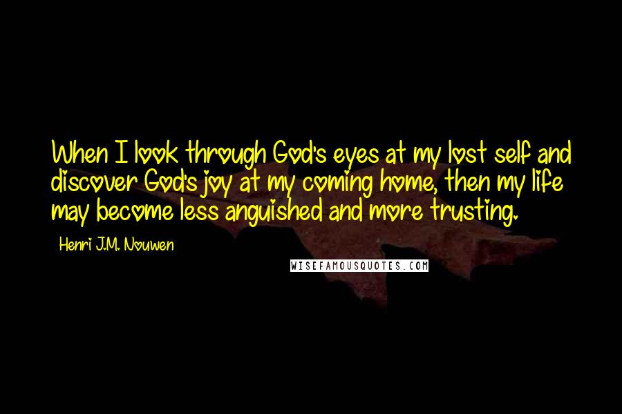 Henri J.M. Nouwen Quotes: When I look through God's eyes at my lost self and discover God's joy at my coming home, then my life may become less anguished and more trusting.