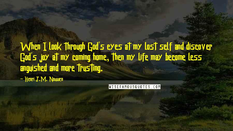 Henri J.M. Nouwen Quotes: When I look through God's eyes at my lost self and discover God's joy at my coming home, then my life may become less anguished and more trusting.