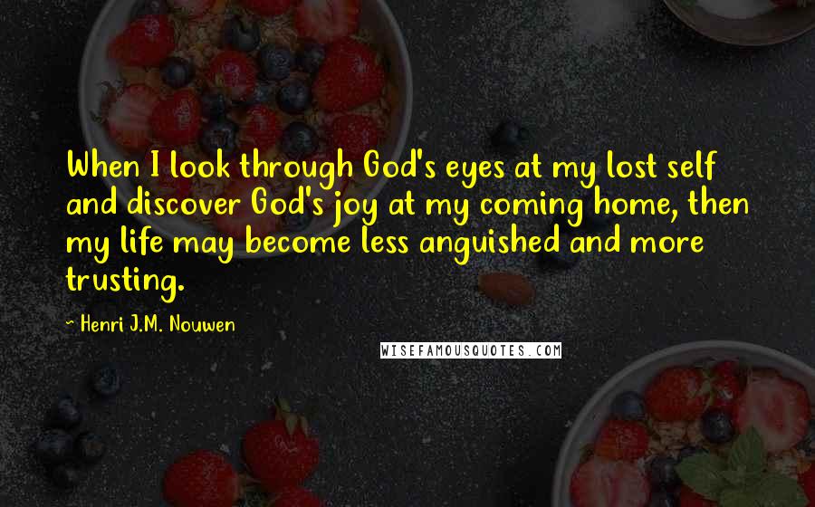 Henri J.M. Nouwen Quotes: When I look through God's eyes at my lost self and discover God's joy at my coming home, then my life may become less anguished and more trusting.