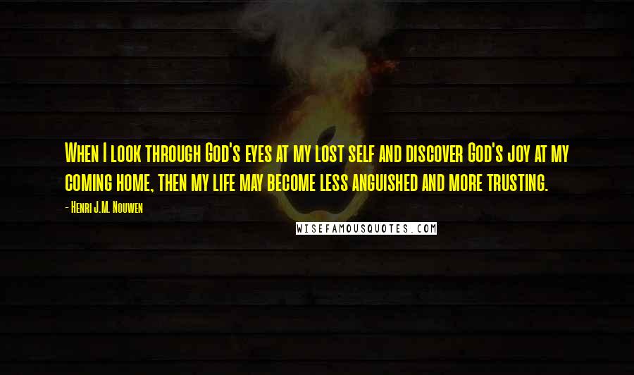 Henri J.M. Nouwen Quotes: When I look through God's eyes at my lost self and discover God's joy at my coming home, then my life may become less anguished and more trusting.