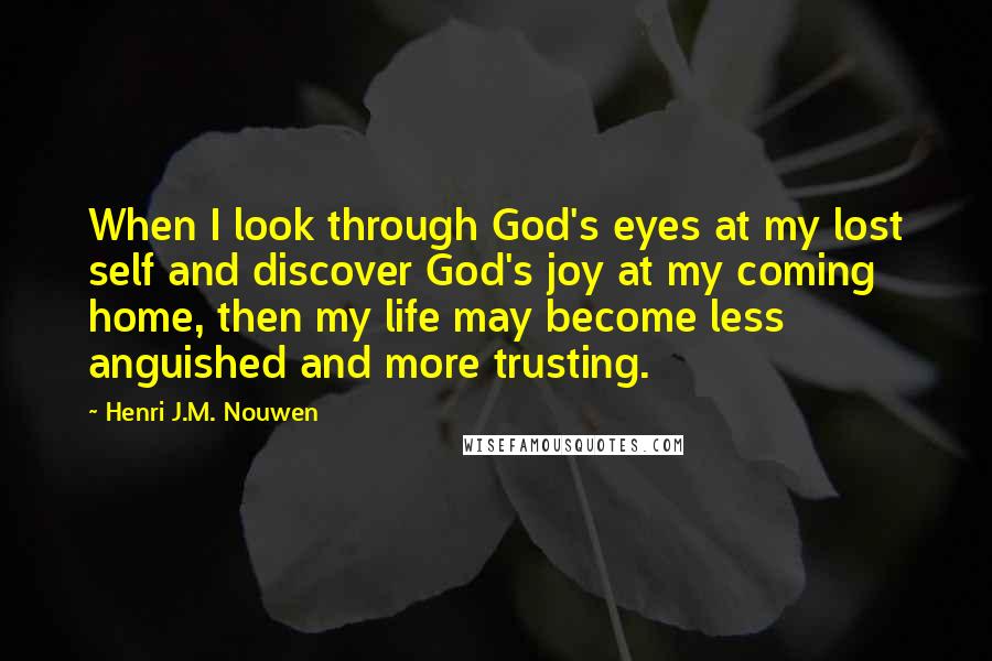 Henri J.M. Nouwen Quotes: When I look through God's eyes at my lost self and discover God's joy at my coming home, then my life may become less anguished and more trusting.