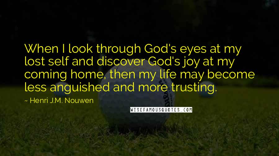 Henri J.M. Nouwen Quotes: When I look through God's eyes at my lost self and discover God's joy at my coming home, then my life may become less anguished and more trusting.