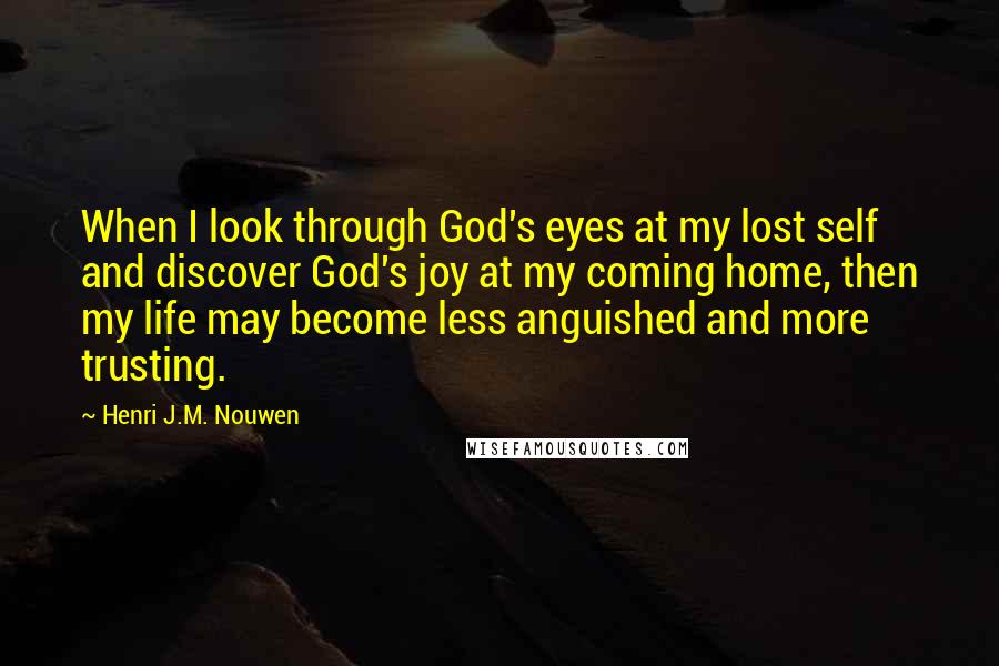 Henri J.M. Nouwen Quotes: When I look through God's eyes at my lost self and discover God's joy at my coming home, then my life may become less anguished and more trusting.