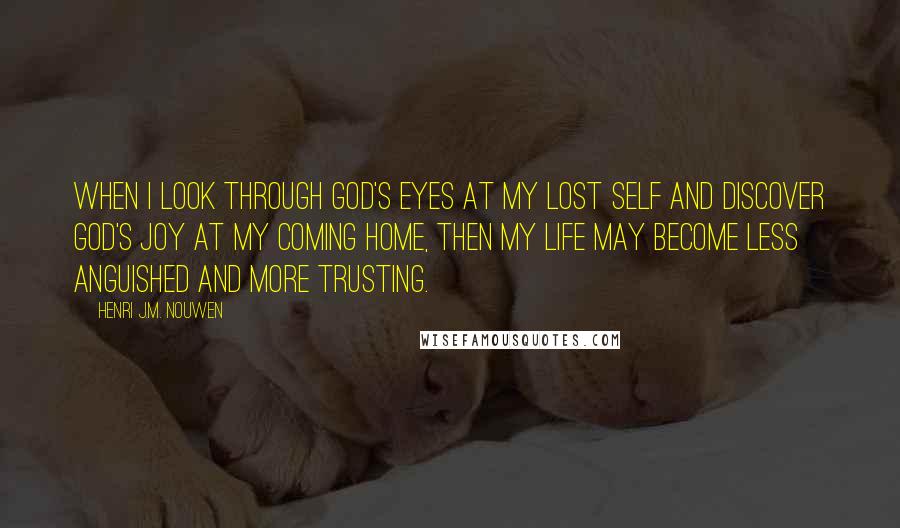 Henri J.M. Nouwen Quotes: When I look through God's eyes at my lost self and discover God's joy at my coming home, then my life may become less anguished and more trusting.