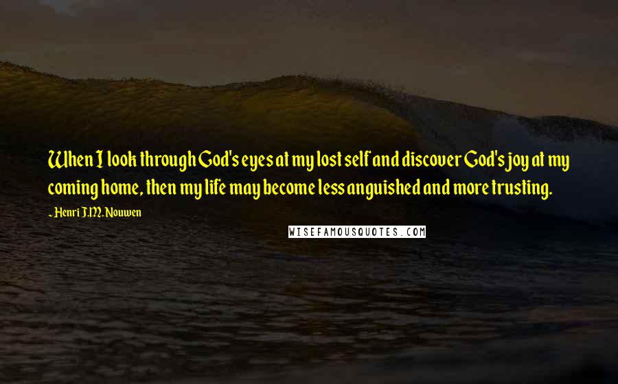 Henri J.M. Nouwen Quotes: When I look through God's eyes at my lost self and discover God's joy at my coming home, then my life may become less anguished and more trusting.