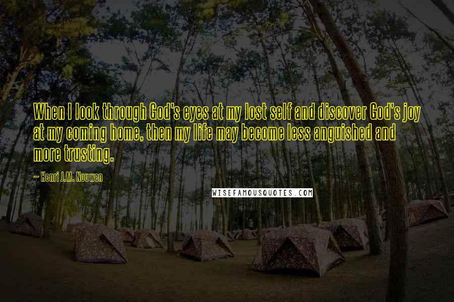 Henri J.M. Nouwen Quotes: When I look through God's eyes at my lost self and discover God's joy at my coming home, then my life may become less anguished and more trusting.