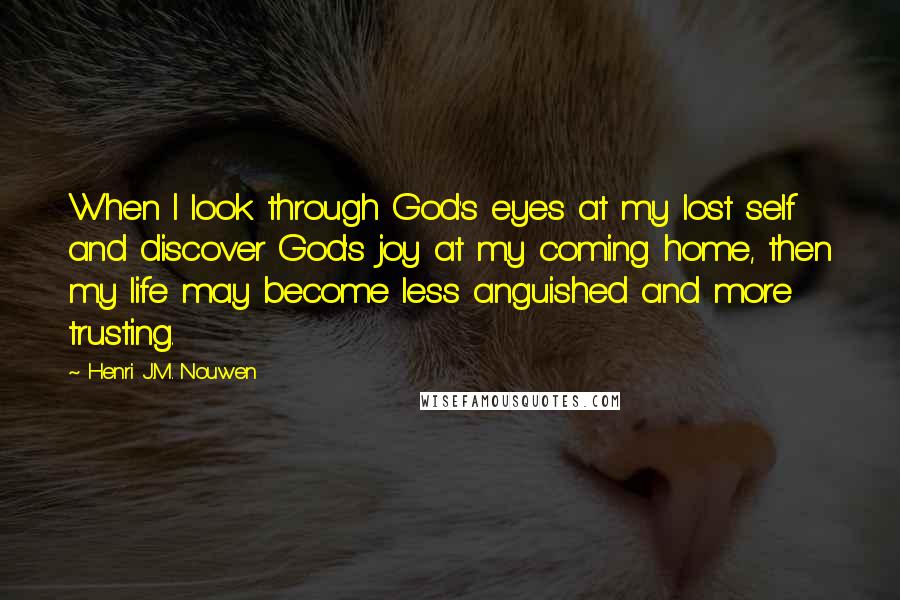 Henri J.M. Nouwen Quotes: When I look through God's eyes at my lost self and discover God's joy at my coming home, then my life may become less anguished and more trusting.