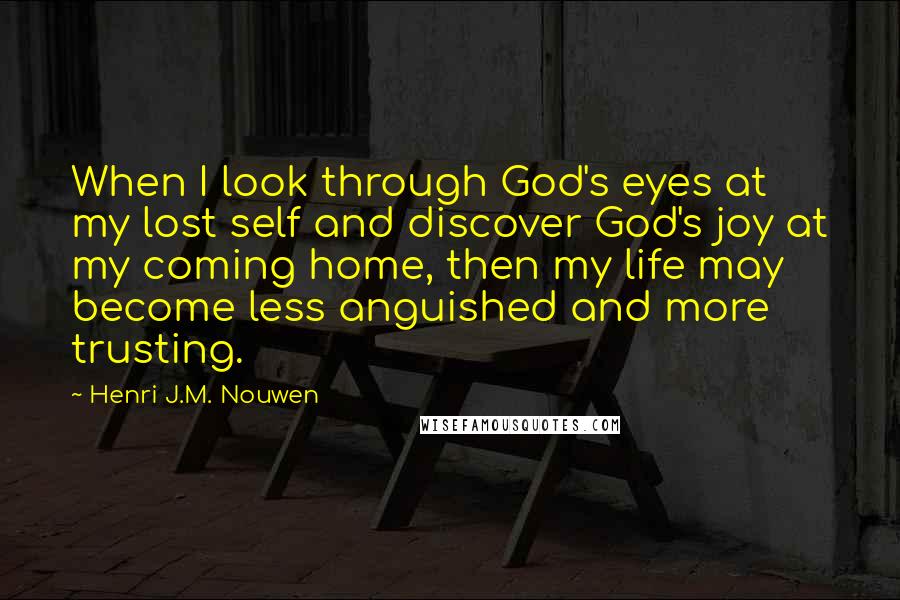 Henri J.M. Nouwen Quotes: When I look through God's eyes at my lost self and discover God's joy at my coming home, then my life may become less anguished and more trusting.