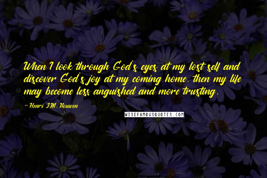 Henri J.M. Nouwen Quotes: When I look through God's eyes at my lost self and discover God's joy at my coming home, then my life may become less anguished and more trusting.