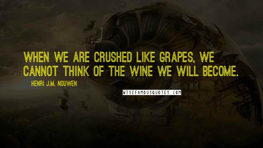 Henri J.M. Nouwen Quotes: When we are crushed like grapes, we cannot think of the wine we will become.