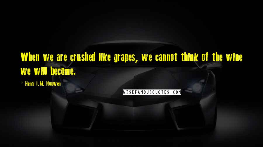 Henri J.M. Nouwen Quotes: When we are crushed like grapes, we cannot think of the wine we will become.