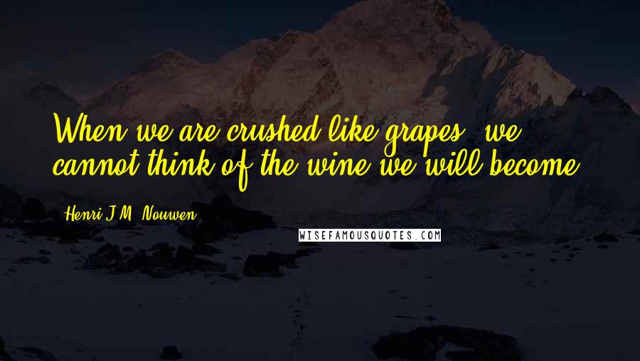 Henri J.M. Nouwen Quotes: When we are crushed like grapes, we cannot think of the wine we will become.