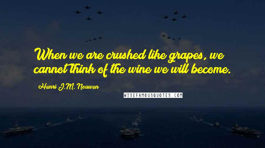 Henri J.M. Nouwen Quotes: When we are crushed like grapes, we cannot think of the wine we will become.