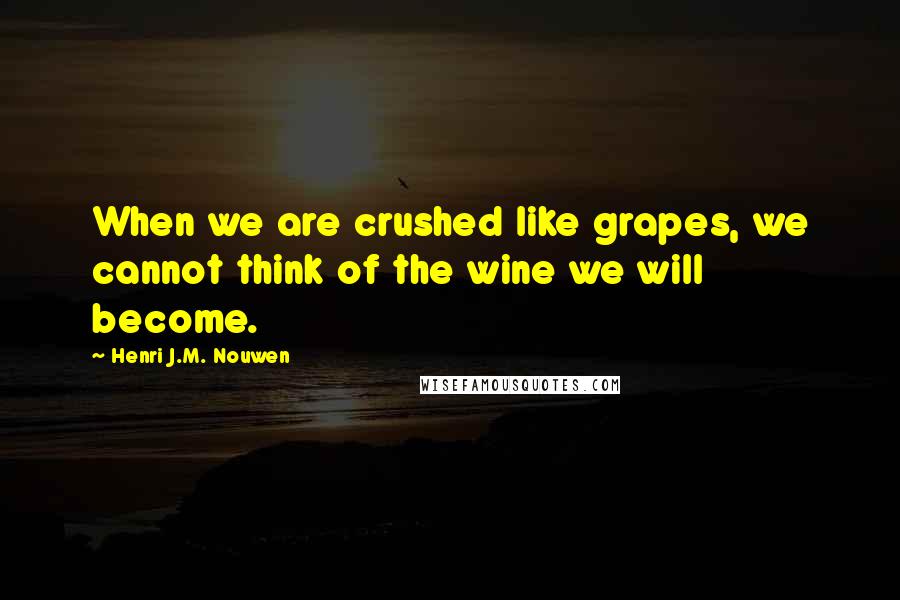 Henri J.M. Nouwen Quotes: When we are crushed like grapes, we cannot think of the wine we will become.