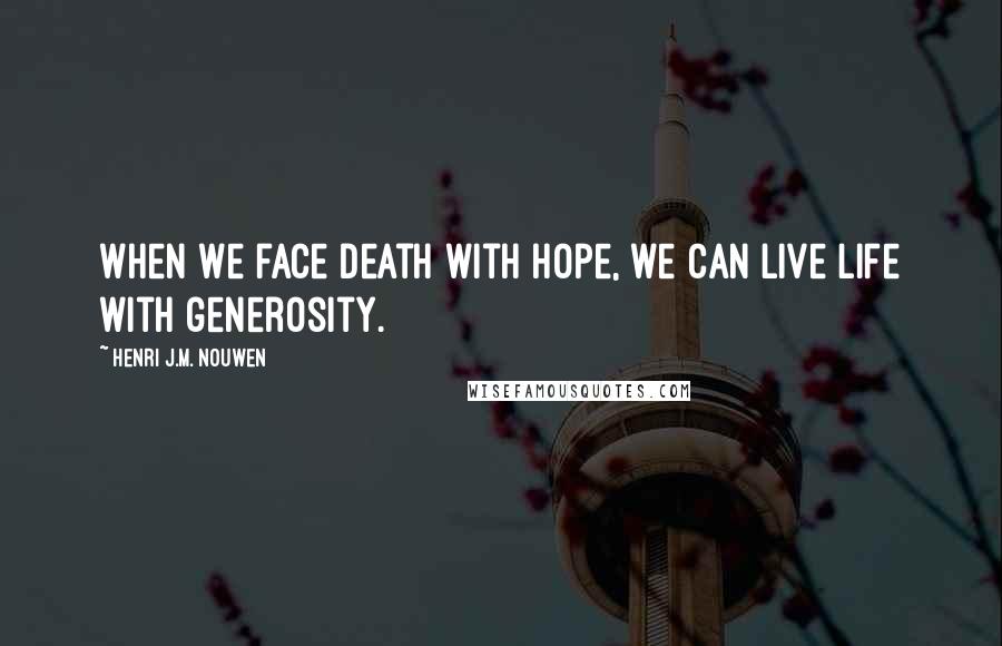 Henri J.M. Nouwen Quotes: When we face death with hope, we can live life with generosity.