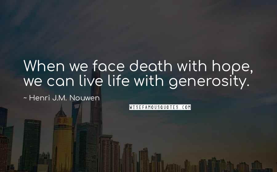 Henri J.M. Nouwen Quotes: When we face death with hope, we can live life with generosity.