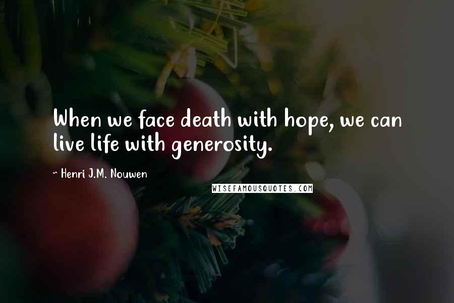 Henri J.M. Nouwen Quotes: When we face death with hope, we can live life with generosity.