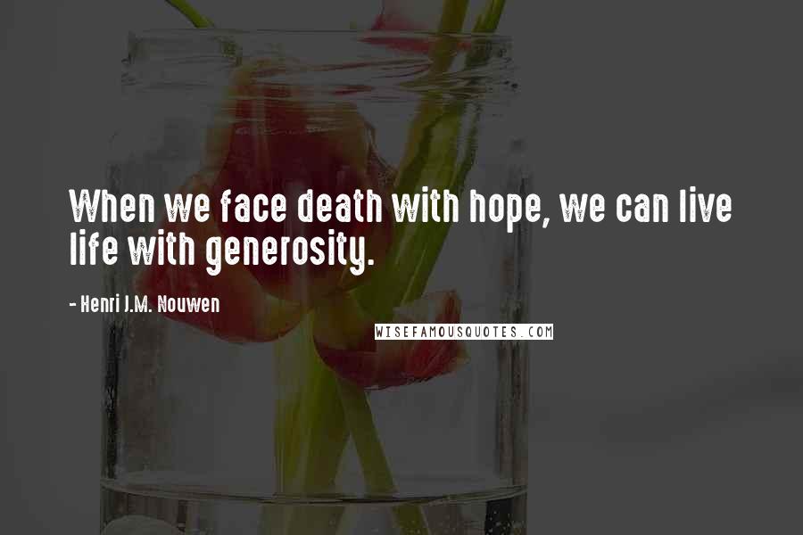 Henri J.M. Nouwen Quotes: When we face death with hope, we can live life with generosity.