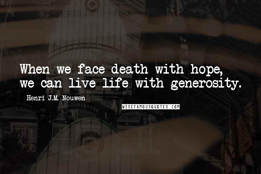 Henri J.M. Nouwen Quotes: When we face death with hope, we can live life with generosity.