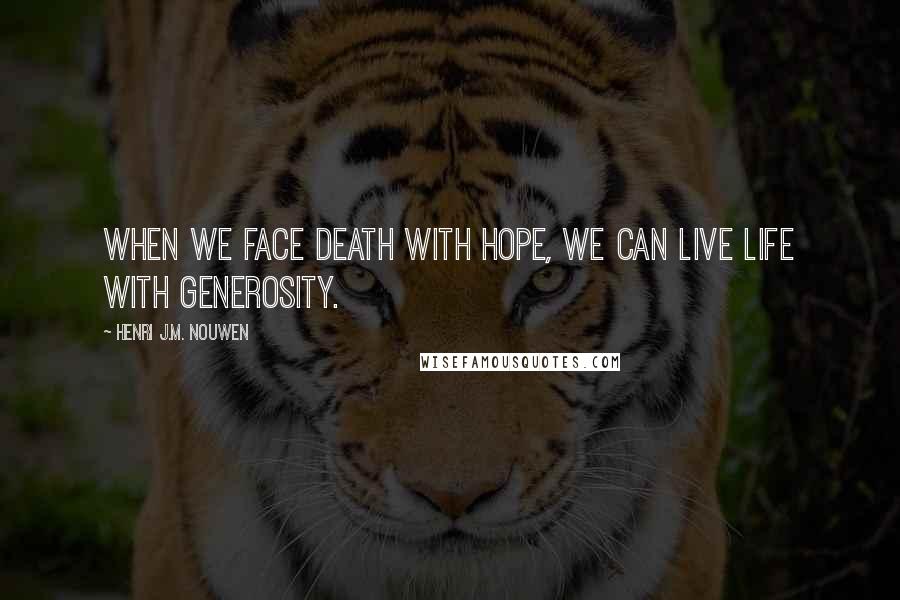 Henri J.M. Nouwen Quotes: When we face death with hope, we can live life with generosity.