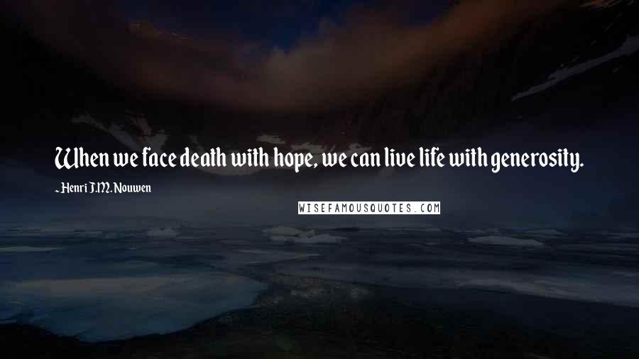 Henri J.M. Nouwen Quotes: When we face death with hope, we can live life with generosity.