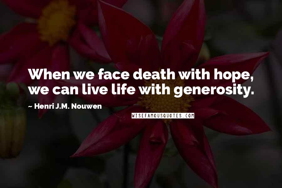 Henri J.M. Nouwen Quotes: When we face death with hope, we can live life with generosity.