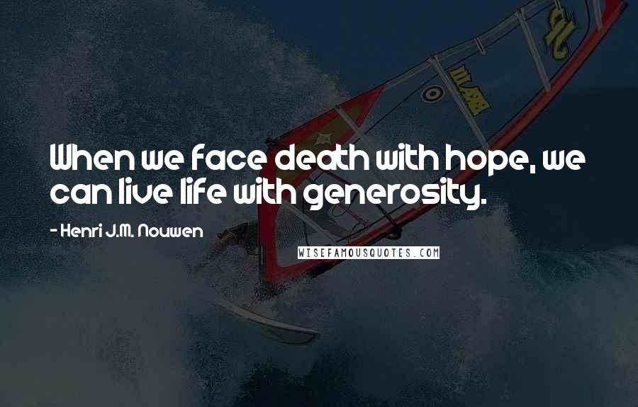 Henri J.M. Nouwen Quotes: When we face death with hope, we can live life with generosity.