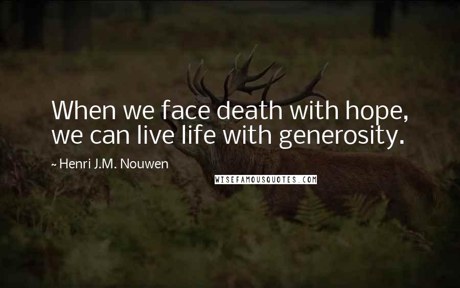 Henri J.M. Nouwen Quotes: When we face death with hope, we can live life with generosity.