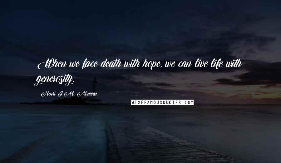 Henri J.M. Nouwen Quotes: When we face death with hope, we can live life with generosity.