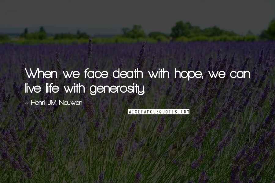 Henri J.M. Nouwen Quotes: When we face death with hope, we can live life with generosity.